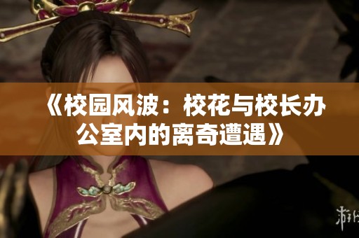 《校园风波：校花与校长办公室内的离奇遭遇》