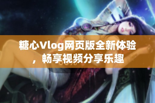 糖心Vlog网页版全新体验，畅享视频分享乐趣