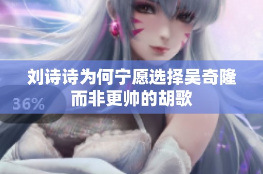 刘诗诗为何宁愿选择吴奇隆而非更帅的胡歌
