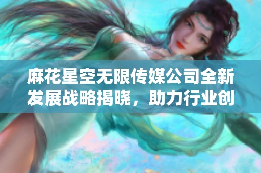 麻花星空无限传媒公司全新发展战略揭晓，助力行业创新与繁荣