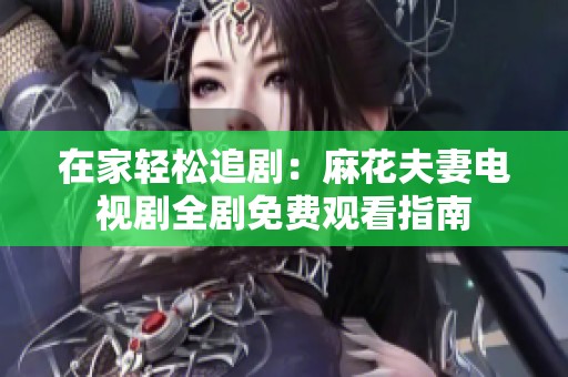 在家轻松追剧：麻花夫妻电视剧全剧免费观看指南