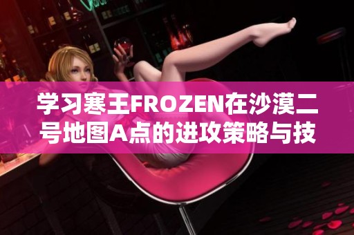 学习寒王FROZEN在沙漠二号地图A点的进攻策略与技巧