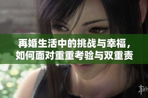 再婚生活中的挑战与幸福，如何面对重重考验与双重责任