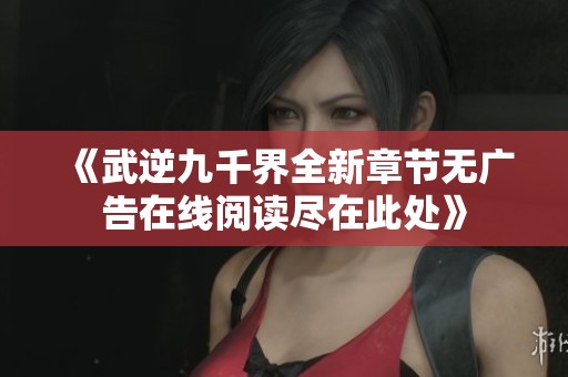 《武逆九千界全新章节无广告在线阅读尽在此处》