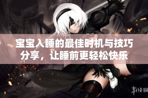 宝宝入睡的最佳时机与技巧分享，让睡前更轻松快乐