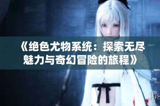 《绝色尤物系统：探索无尽魅力与奇幻冒险的旅程》