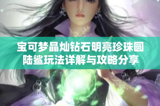 宝可梦晶灿钻石明亮珍珠圆陆鲨玩法详解与攻略分享