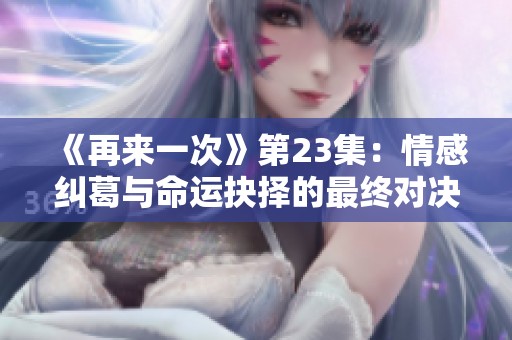 《再来一次》第23集：情感纠葛与命运抉择的最终对决