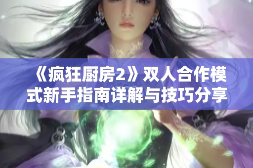 《疯狂厨房2》双人合作模式新手指南详解与技巧分享