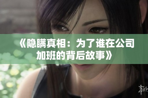 《隐瞒真相：为了谁在公司加班的背后故事》