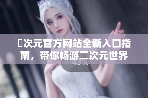 囧次元官方网站全新入口指南，带你畅游二次元世界