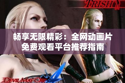 畅享无限精彩：全网动画片免费观看平台推荐指南