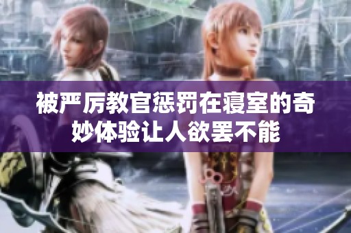 被严厉教官惩罚在寝室的奇妙体验让人欲罢不能