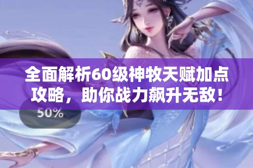 全面解析60级神牧天赋加点攻略，助你战力飙升无敌！