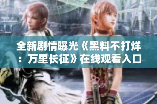 全新剧情曝光《黑料不打烊：万里长征》在线观看入口分享