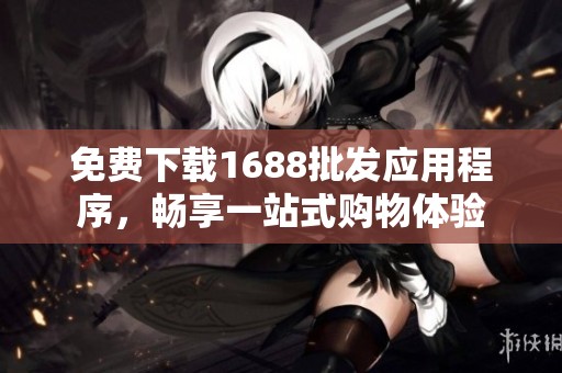 免费下载1688批发应用程序，畅享一站式购物体验