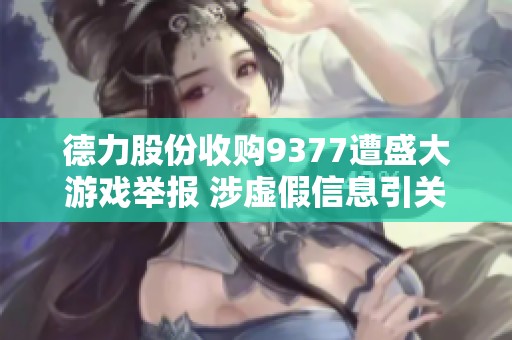 德力股份收购9377遭盛大游戏举报 涉虚假信息引关注