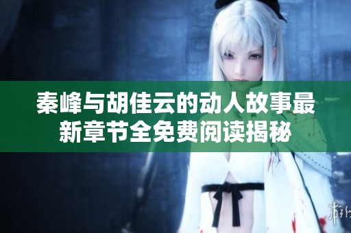 秦峰与胡佳云的动人故事最新章节全免费阅读揭秘
