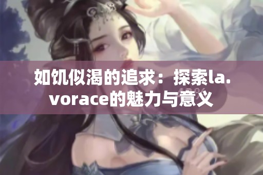 如饥似渴的追求：探索la.vorace的魅力与意义