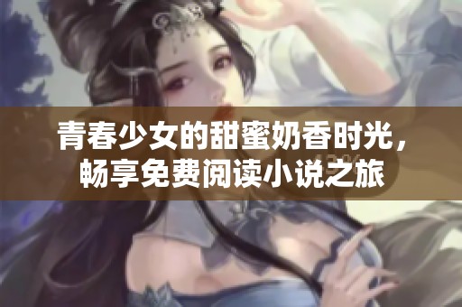 青春少女的甜蜜奶香时光，畅享免费阅读小说之旅
