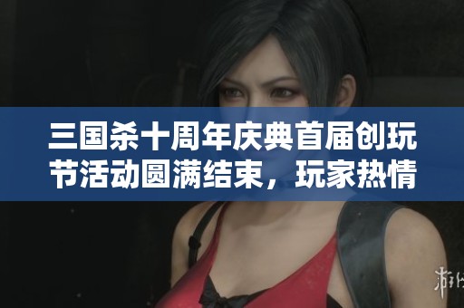 三国杀十周年庆典首届创玩节活动圆满结束，玩家热情高涨！