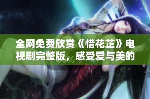 全网免费欣赏《惜花芷》电视剧完整版，感受爱与美的故事