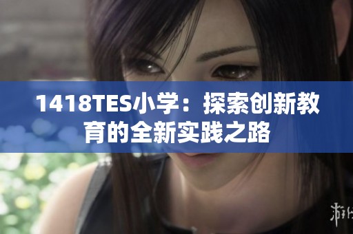 1418TES小学：探索创新教育的全新实践之路