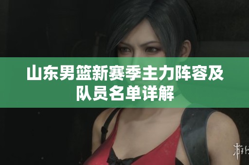 山东男篮新赛季主力阵容及队员名单详解