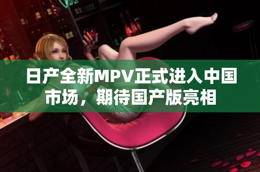 日产全新MPV正式进入中国市场，期待国产版亮相