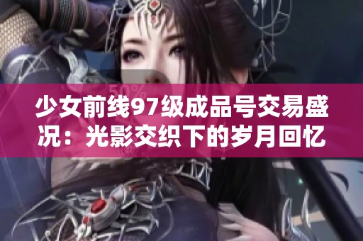 少女前线97级成品号交易盛况：光影交织下的岁月回忆