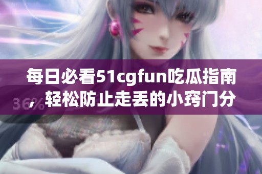 每日必看51cgfun吃瓜指南，轻松防止走丢的小窍门分享