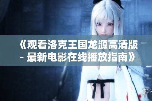《观看洛克王国龙源高清版 - 最新电影在线播放指南》