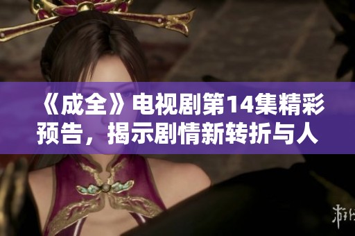 《成全》电视剧第14集精彩预告，揭示剧情新转折与人物关系发展
