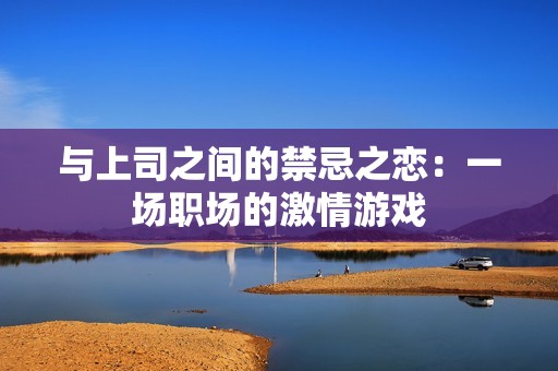 与上司之间的禁忌之恋：一场职场的激情游戏