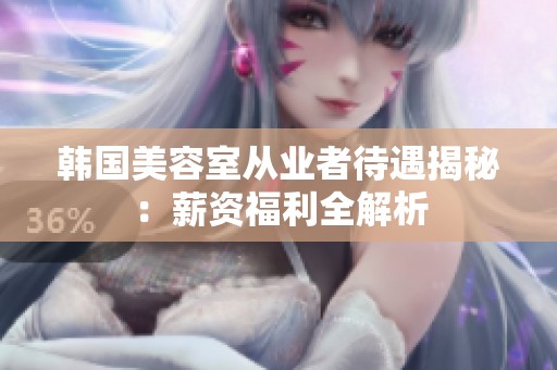 韩国美容室从业者待遇揭秘：薪资福利全解析