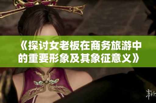 《探讨女老板在商务旅游中的重要形象及其象征意义》