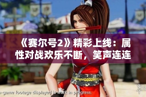 《赛尔号2》精彩上线：属性对战欢乐不断，笑声连连！