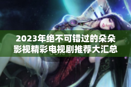 2023年绝不可错过的朵朵影视精彩电视剧推荐大汇总