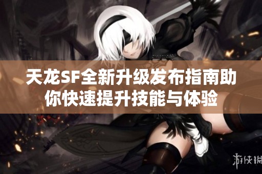 天龙SF全新升级发布指南助你快速提升技能与体验