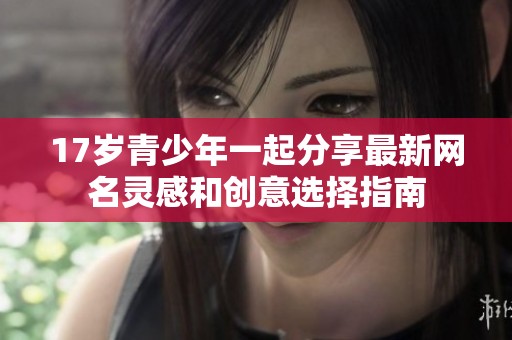 17岁青少年一起分享最新网名灵感和创意选择指南