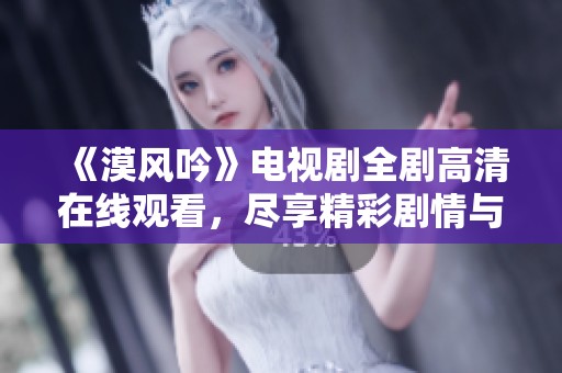 《漠风吟》电视剧全剧高清在线观看，尽享精彩剧情与角色发展