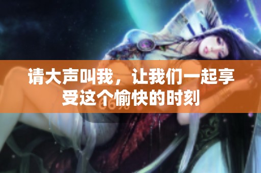 请大声叫我，让我们一起享受这个愉快的时刻