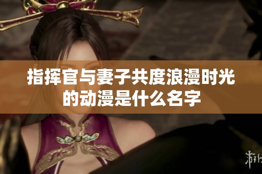 指挥官与妻子共度浪漫时光的动漫是什么名字