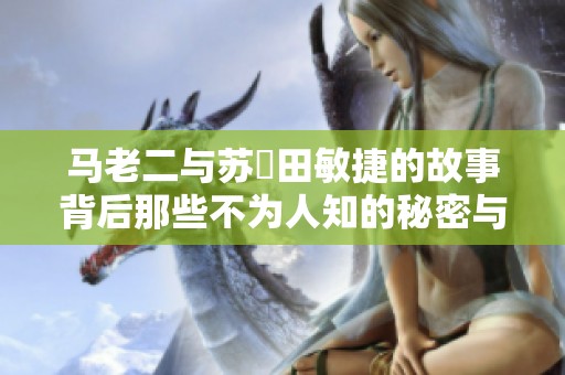 马老二与苏玥田敏捷的故事背后那些不为人知的秘密与惊喜