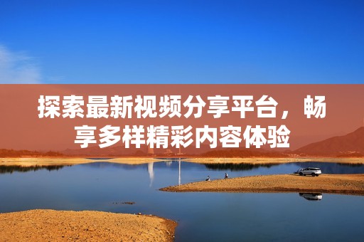 探索最新视频分享平台，畅享多样精彩内容体验