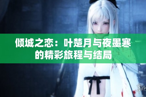 倾城之恋：叶楚月与夜墨寒的精彩旅程与结局