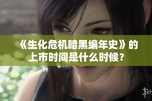 《生化危机暗黑编年史》的上市时间是什么时候？