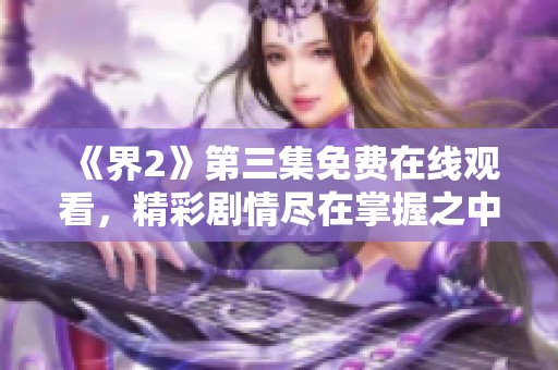 《界2》第三集免费在线观看，精彩剧情尽在掌握之中