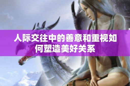 人际交往中的善意和重视如何塑造美好关系