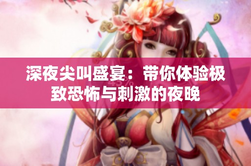 深夜尖叫盛宴：带你体验极致恐怖与刺激的夜晚